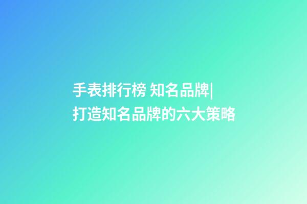 手表排行榜 知名品牌|打造知名品牌的六大策略-第1張-商標起名-玄機派